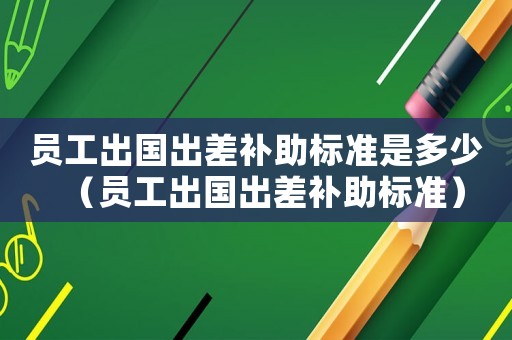 員工出國出差補助標準是多少（員工出國出差補助標準）