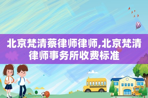 北京梵清蔡律師律師,北京梵清律師事務所收費標準