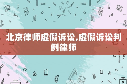 北京律師虛假訴訟,虛假訴訟判例律師