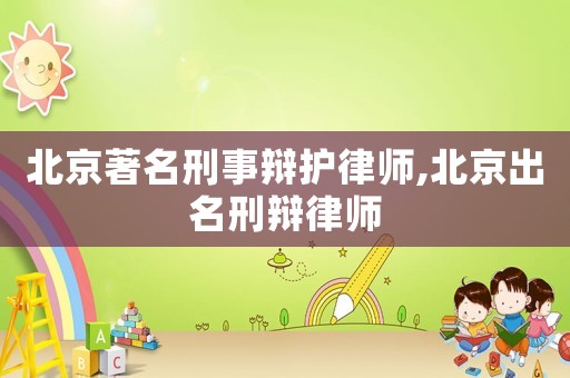 北京著名刑事辯護律師,北京出名刑辯律師