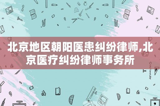 北京地區(qū)朝陽醫(yī)患糾紛律師,北京醫(yī)療糾紛律師事務(wù)所