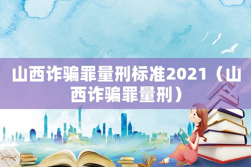 山西詐騙罪量刑標準2021（山西詐騙罪量刑）