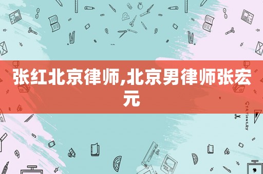 張紅北京律師,北京男律師張宏元
