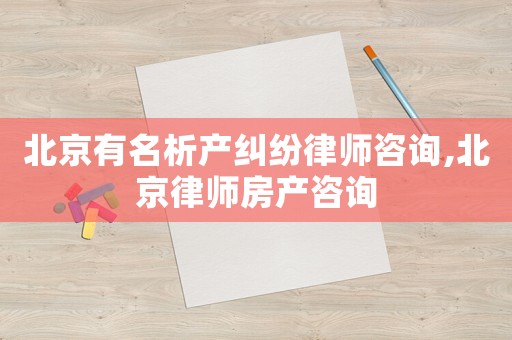 北京有名析產糾紛律師咨詢,北京律師房產咨詢