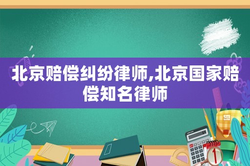 北京賠償糾紛律師,北京國家賠償知名律師