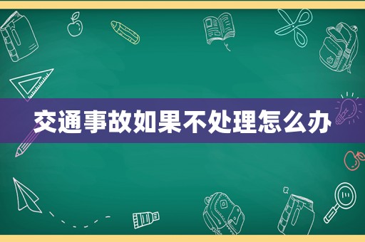 交通事故如果不處理怎么辦