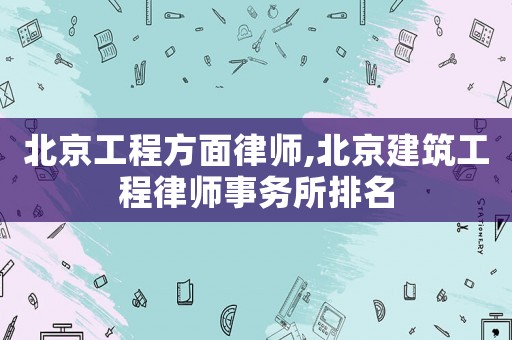 北京工程方面律師,北京建筑工程律師事務(wù)所排名