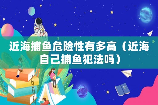 近海捕魚危險性有多高（近海自己捕魚犯法嗎）