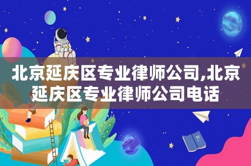 北京延慶區專業律師公司,北京延慶區專業律師公司電話