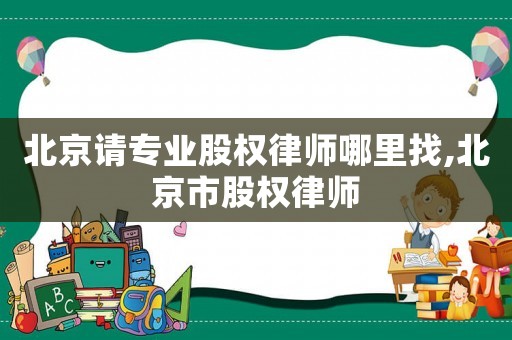北京請專業股權律師哪里找,北京市股權律師