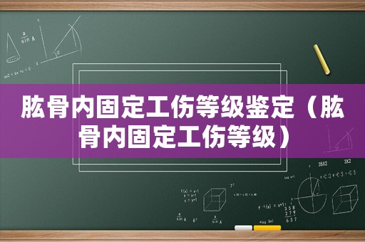 肱骨內固定工傷等級鑒定（肱骨內固定工傷等級）