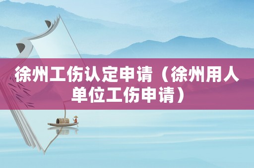 徐州工傷認(rèn)定申請(qǐng)（徐州用人單位工傷申請(qǐng)）