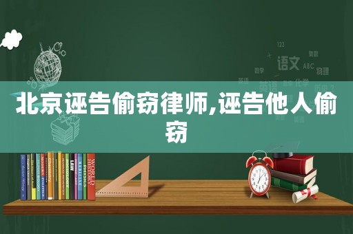 北京誣告偷竊律師,誣告他人偷竊