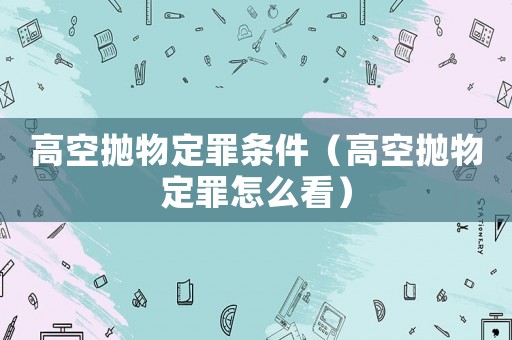高空拋物定罪條件（高空拋物定罪怎么看）