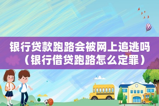 銀行貸款跑路會被網上追逃嗎（銀行借貸跑路怎么定罪）