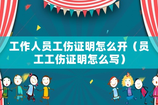工作人員工傷證明怎么開（員工工傷證明怎么寫）