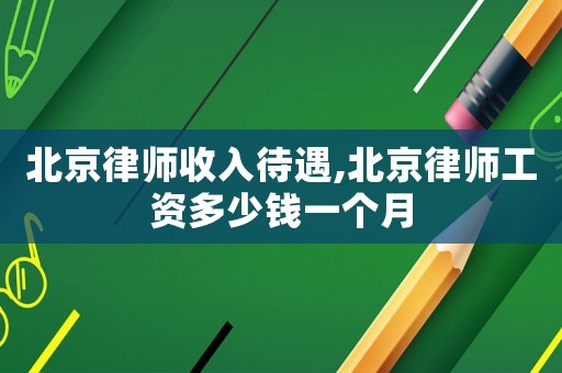 北京律師收入待遇,北京律師工資多少錢一個月