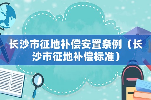 長沙市征地補償安置條例（長沙市征地補償標準）