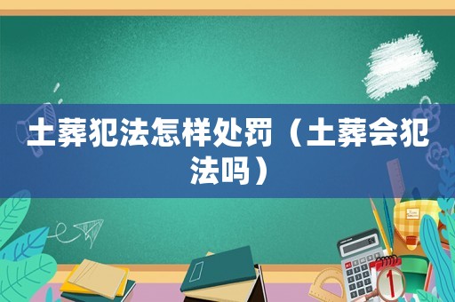 土葬犯法怎樣處罰（土葬會犯法嗎）