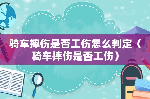 騎車摔傷是否工傷怎么判定（騎車摔傷是否工傷）