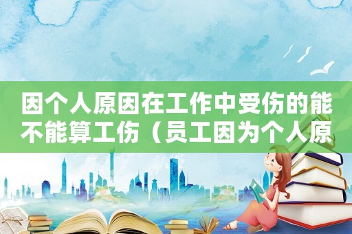 因個人原因在工作中受傷的能不能算工傷（員工因為個人原因造成工傷）