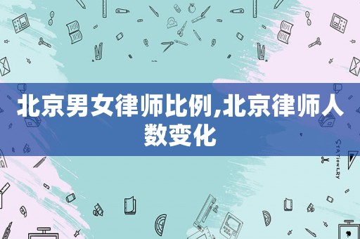 北京男女律師比例,北京律師人數變化