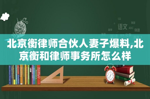 北京衡律師合伙人妻子爆料,北京衡和律師事務所怎么樣