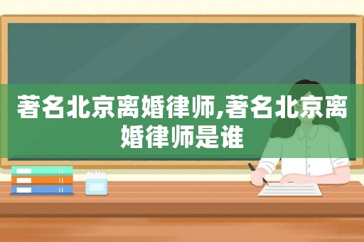 著名北京離婚律師,著名北京離婚律師是誰