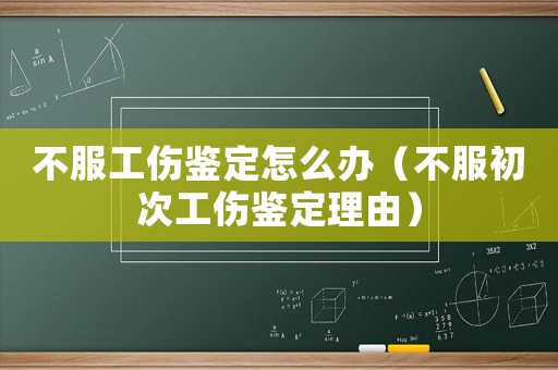不服工傷鑒定怎么辦（不服初次工傷鑒定理由）