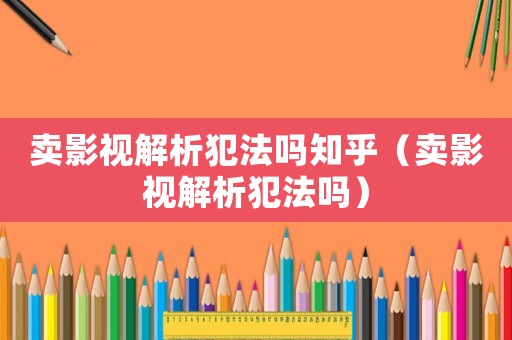 賣影視解析犯法嗎知乎（賣影視解析犯法嗎）