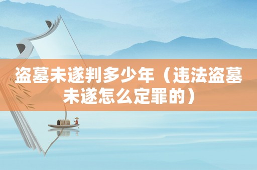 盜墓未遂判多少年（違法盜墓未遂怎么定罪的）