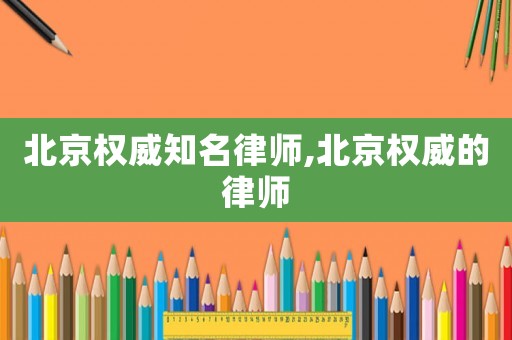北京權威知名律師,北京權威的律師