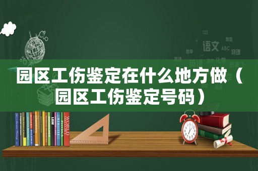 園區工傷鑒定在什么地方做（園區工傷鑒定號碼）