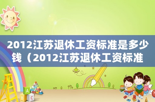 2012江蘇退休工資標準是多少錢（2012江蘇退休工資標準是多少）