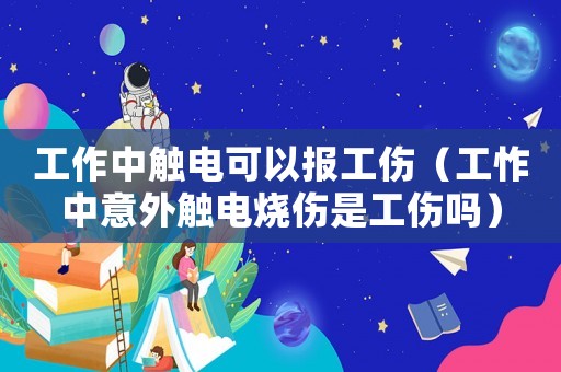 工作中觸電可以報(bào)工傷（工怍中意外觸電燒傷是工傷嗎）
