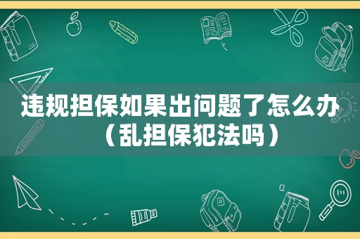 違規擔保如果出問題了怎么辦（亂擔保犯法嗎）