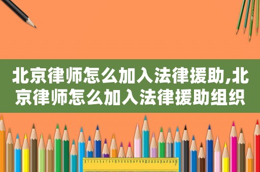 北京律師怎么加入法律援助,北京律師怎么加入法律援助組織