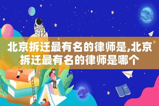 北京拆遷最有名的律師是,北京拆遷最有名的律師是哪個(gè)