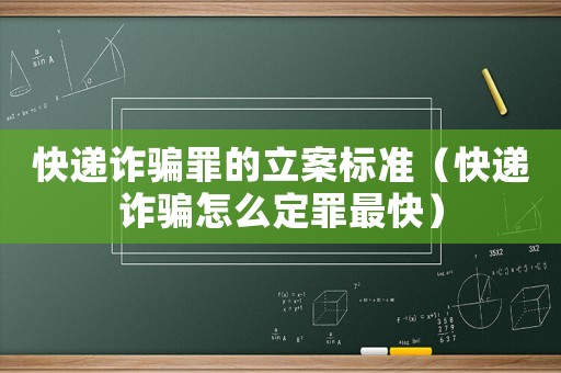 快遞詐騙罪的立案標準（快遞詐騙怎么定罪最快）