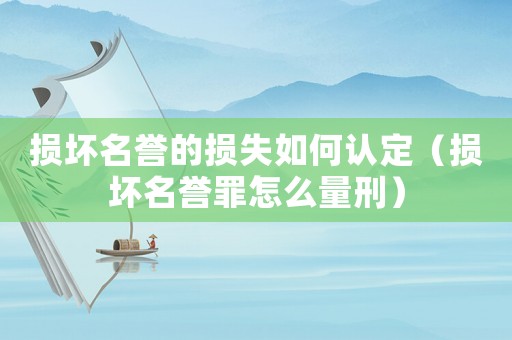 損壞名譽的損失如何認定（損壞名譽罪怎么量刑）