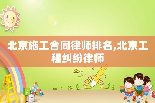 北京施工合同律師排名,北京工程糾紛律師