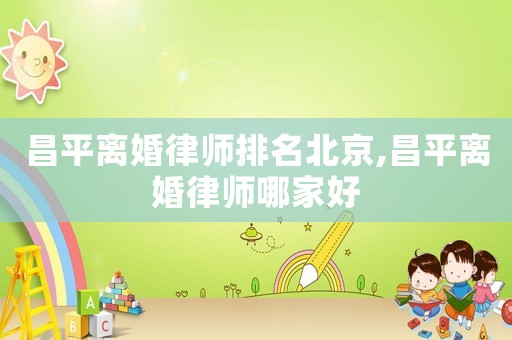 昌平離婚律師排名北京,昌平離婚律師哪家好