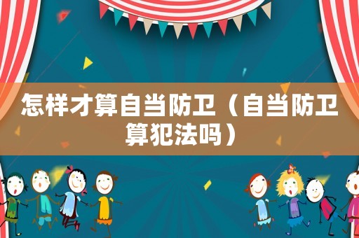 怎樣才算自當防衛（自當防衛算犯法嗎）