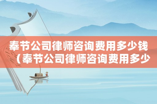 奉節(jié)公司律師咨詢費(fèi)用多少錢（奉節(jié)公司律師咨詢費(fèi)用多少）