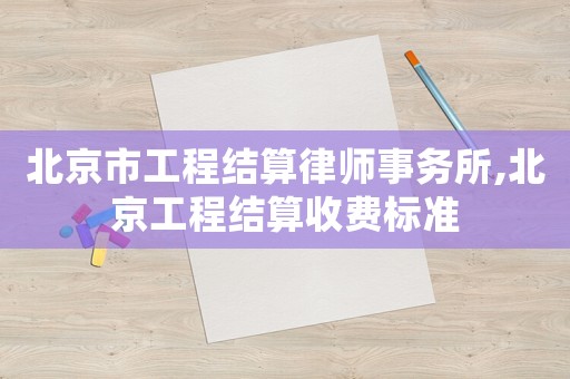 北京市工程結算律師事務所,北京工程結算收費標準