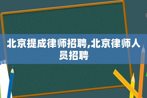 北京提成律師招聘,北京律師人員招聘