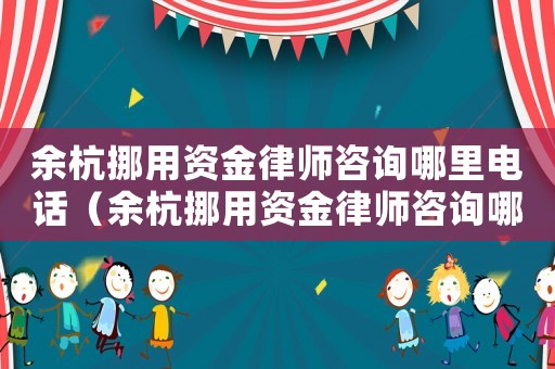 余杭挪用資金律師咨詢哪里電話（余杭挪用資金律師咨詢哪里）