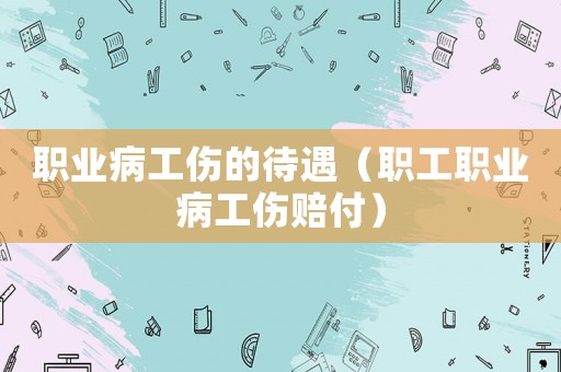 職業(yè)病工傷的待遇（職工職業(yè)病工傷賠付）