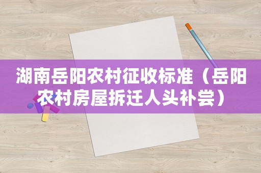 湖南岳陽農村征收標準（岳陽農村房屋拆遷人頭補嘗）