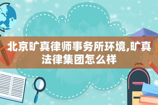 北京曠真律師事務(wù)所環(huán)境,曠真法律集團(tuán)怎么樣
